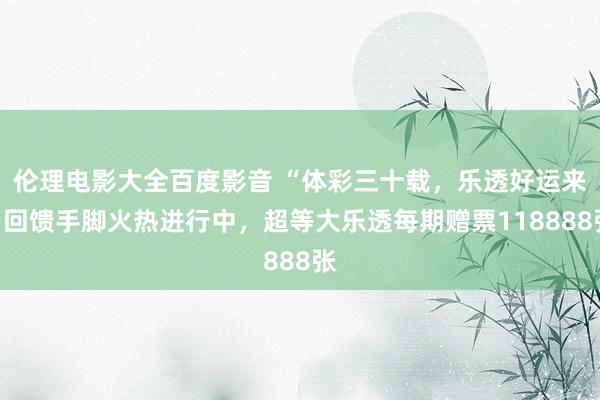 伦理电影大全百度影音 “体彩三十载，乐透好运来”回馈手脚火热进行中，超等大乐透每期赠票118888张