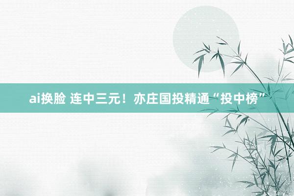 ai换脸 连中三元！亦庄国投精通“投中榜”