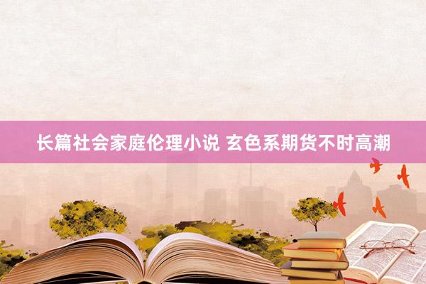 长篇社会家庭伦理小说 玄色系期货不时高潮