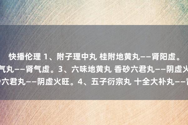 快播伦理 1、附子理中丸 桂附地黄丸——肾阳虚。2、补中益气丸 金匮肾气丸——肾气虚。3、六味地黄丸 香砂六君丸——阴虚火旺。4、五子衍宗丸 十全大补丸——肾精亏虚。