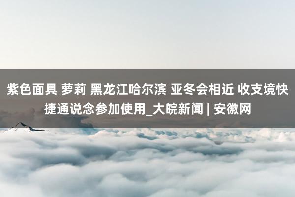 紫色面具 萝莉 黑龙江哈尔滨 亚冬会相近 收支境快捷通说念参加使用_大皖新闻 | 安徽网
