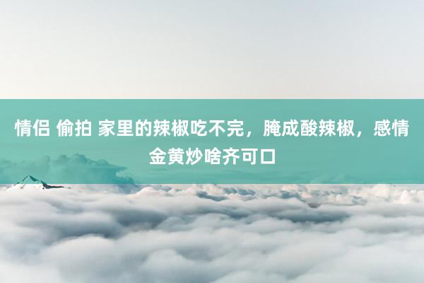 情侣 偷拍 家里的辣椒吃不完，腌成酸辣椒，感情金黄炒啥齐可口