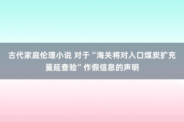 古代家庭伦理小说 对于“海关将对入口煤炭扩充蔓延查验”作假信息的声明