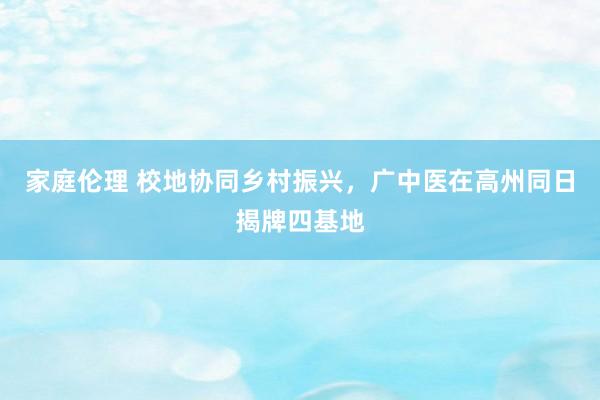 家庭伦理 校地协同乡村振兴，广中医在高州同日揭牌四基地