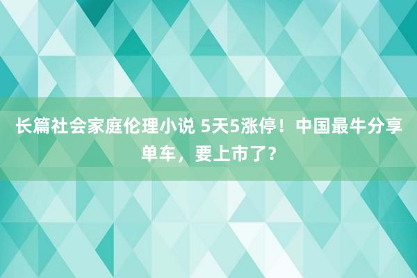 长篇社会家庭伦理小说 5天5涨停！中国最牛分享单车，要上市了？