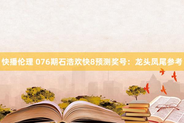 快播伦理 076期石浩欢快8预测奖号：龙头凤尾参考
