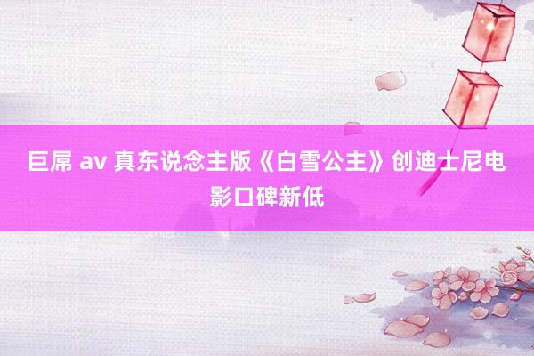 巨屌 av 真东说念主版《白雪公主》创迪士尼电影口碑新低