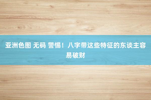 亚洲色图 无码 警惕！八字带这些特征的东谈主容易破财