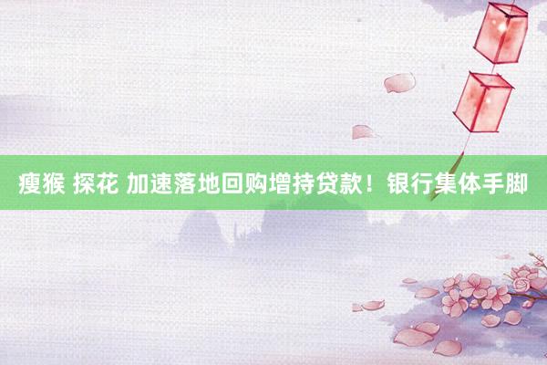 瘦猴 探花 加速落地回购增持贷款！银行集体手脚