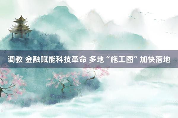 调教 金融赋能科技革命 多地“施工图”加快落地