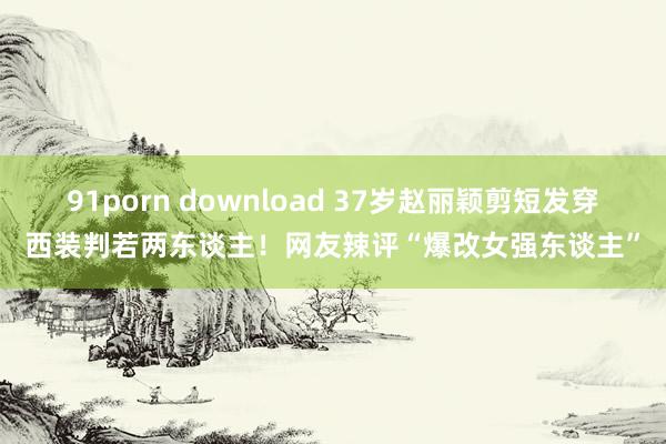 91porn download 37岁赵丽颖剪短发穿西装判若两东谈主！网友辣评“爆改女强东谈主”