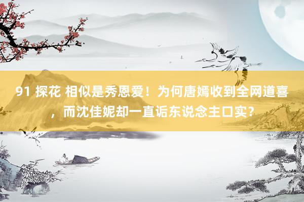 91 探花 相似是秀恩爱！为何唐嫣收到全网道喜，而沈佳妮却一直诟东说念主口实？