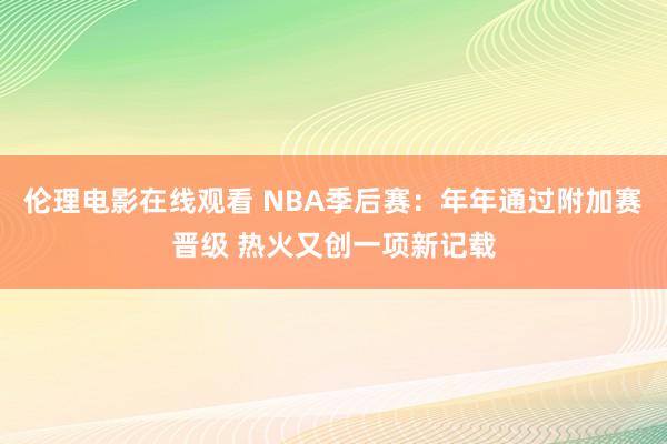 伦理电影在线观看 NBA季后赛：年年通过附加赛晋级 热火又创一项新记载