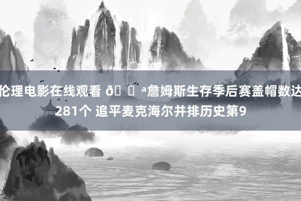 伦理电影在线观看 💪詹姆斯生存季后赛盖帽数达281个 追平麦克海尔并排历史第9