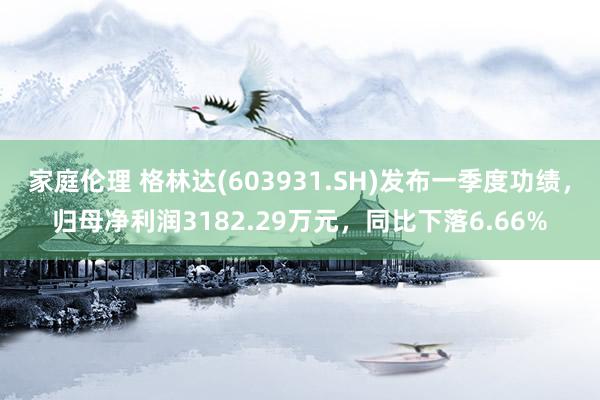 家庭伦理 格林达(603931.SH)发布一季度功绩，归母净利润3182.29万元，同比下落6.66%