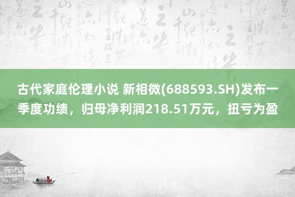 古代家庭伦理小说 新相微(688593.SH)发布一季度功绩，归母净利润218.51万元，扭亏为盈