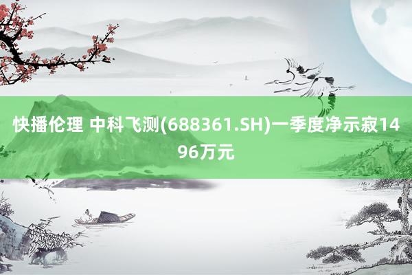 快播伦理 中科飞测(688361.SH)一季度净示寂1496万元