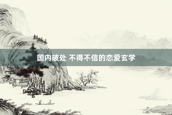 国内破处 不得不信的恋爱玄学