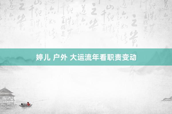 婷儿 户外 大运流年看职责变动